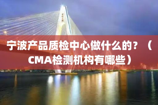 宁波产品质检中心做什么的？（CMA检测机构有哪些）